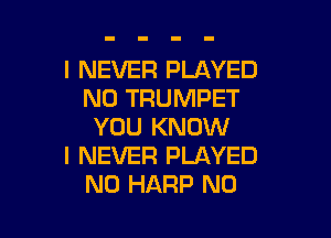 I NEVER PLAYED
N0 TRUMPET

YOU KNOW
I NEVER PLAYED
N0 HARP N0