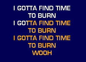 I GOTTA FIND TIME
TO BURN

I GOTTA FIND TIME
TO BURN

I GOTTA FIND TIME
TO BURN

WOOH l