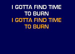 I GOTTA FIND TIME
TO BURN

l GOTTA FIND TIME
TO BURN