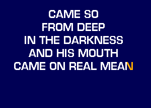 CAME 80
FROM DEEP
IN THE DARKNESS
AND HIS MOUTH
GAME ON REAL MEAN