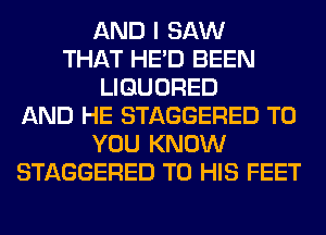 AND I SAW
THAT HE'D BEEN
LIGUORED
AND HE STAGGERED TO
YOU KNOW
STAGGERED TO HIS FEET