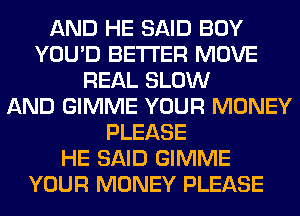 AND HE SAID BOY
YOU'D BETTER MOVE
REAL SLOW
AND GIMME YOUR MONEY
PLEASE
HE SAID GIMME
YOUR MONEY PLEASE