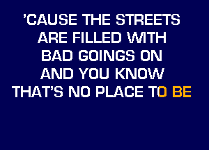 'CAUSE THE STREETS
ARE FILLED WITH
BAD GOINGS ON
AND YOU KNOW

THAT'S N0 PLACE TO BE