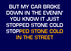 BUT MY CAR BROKE
DOWN IN THE EVENIN'
YOU KNOW IT JUST
STOPPED STONE COLD
STOPPED STONE COLD
IN THE STREET
