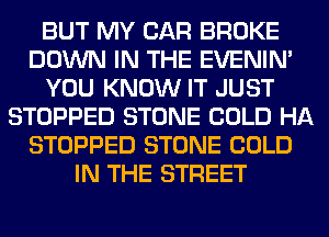 BUT MY CAR BROKE
DOWN IN THE EVENIN'
YOU KNOW IT JUST
STOPPED STONE COLD HA
STOPPED STONE COLD
IN THE STREET