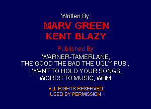 Written Byz

WARNER-TAMERLANE,
THE GOOD THE BAD THE UGLY PUB ,

IWANT TO HOLD YOUR SONGS,
WORDS T0 MUSIC, WBM

ALL RIGHTS RESERVED
USED BY PERMISSION