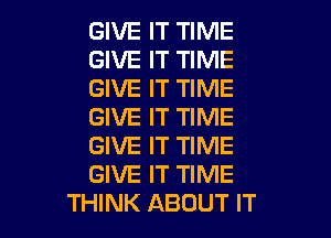 GIVE IT TIME
GIVE IT TIME
GIVE IT TIME
GIVE IT TIME

GIVE IT TIME
GIVE IT TIME
THINK ABOUT IT