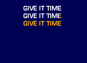 GIVE IT TIME
GIVE IT TIME
GIVE IT TIME