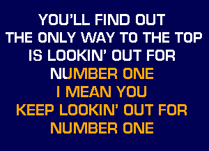 YOULL FIND OUT
THE ONLY WAY TO THE TOP

IS LOOKIN' OUT FOR
NUMBER ONE
I MEAN YOU
KEEP LOOKIN' OUT FOR
NUMBER ONE