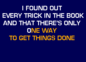 I FOUND OUT
EVERY TRICK IN THE BOOK
AND THAT THERE'S ONLY

ONE WAY
TO GET THINGS DONE
