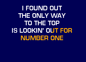 I FOUND OUT
THE ONLY WAY
TO THE TOP
IS LOOKIN' OUT FOR

NUMBER ONE
