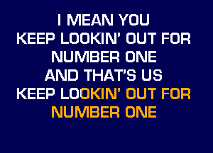 I MEAN YOU
KEEP LOOKIN' OUT FOR
NUMBER ONE
AND THAT'S US
KEEP LOOKIN' OUT FOR
NUMBER ONE
