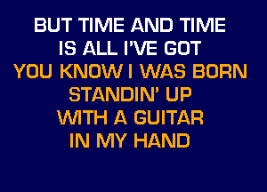 BUT TIME AND TIME
IS ALL I'VE GOT
YOU KNOWI WAS BORN
STANDIN' UP
WITH A GUITAR
IN MY HAND