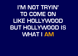 I'M NOT TRYIM
TO COME ON
LIKE HOLLYWOOD
BUT HOLLYWOOD IS

VUHAT I AM