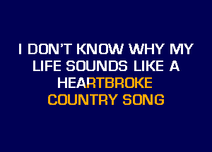 I DON'T KNOW WHY MY
LIFE SOUNDS LIKE A
HEARTBROKE
COUNTRY SONG