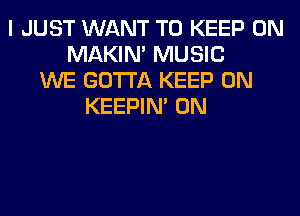 I JUST WANT TO KEEP ON
MAKIM MUSIC
WE GOTTA KEEP ON
KEEPIN' 0N