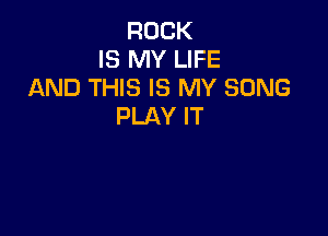 ROCK
IS MY LIFE
AND THIS IS MY SONG
PLAY IT