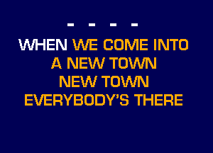 WHEN WE COME INTO
A NEW TOWN
NEW TOWN
EVERYBODY'S THERE