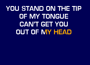 YOU STAND ON THE TIP
OF MY TONGUE
CAN'T GET YOU

OUT OF MY HEAD