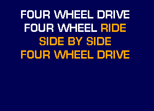 FOUR WHEEL DRIVE
FOUR WHEEL RIDE
SIDE BY SIDE
FOUR WHEEL DRIVE