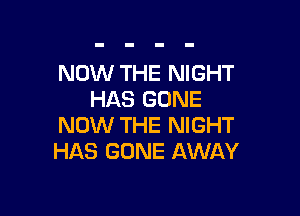 NOW THE NIGHT
HAS GONE

NOW THE NIGHT
HAS GONE AWAY