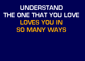 UNDERSTAND
THE ONE THAT YOU LOVE
LOVES YOU IN
SO MANY WAYS