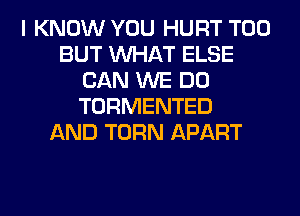 I KNOW YOU HURT T00
BUT WHAT ELSE
CAN WE DO
TORMENTED
AND TURN APART