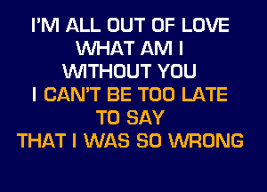 I'M ALL OUT OF LOVE
INHAT AM I
INITHOUT YOU
I CAN'T BE TOO LATE
TO SAY
THAT I WAS 80 WRONG