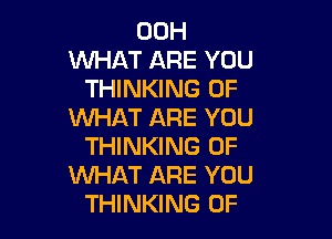 00H
WHAT ARE YOU
THINKING OF
WHAT ARE YOU

THINKING OF
WHAT ARE YOU
THINKING 0F