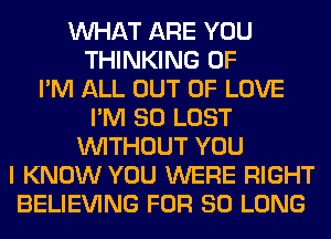 WHAT ARE YOU
THINKING 0F
I'M ALL OUT OF LOVE
I'M SO LOST
WITHOUT YOU
I KNOW YOU WERE RIGHT
BELIEVING FOR SO LONG