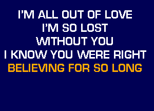 I'M ALL OUT OF LOVE
I'M SO LOST
WITHOUT YOU
I KNOW YOU WERE RIGHT
BELIEVING FOR SO LONG