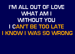 I'M ALL OUT OF LOVE
INHAT AM I
INITHOUT YOU
I CAN'T BE TOO LATE
I KNOWI WAS 80 WRONG