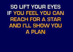 SO LIFT YOUR EYES
IF YOU FEEL YOU CAN
REACH FOR A STAR
AND I'LL SHOW YOU
A PLAN