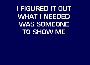 I FIGURED IT OUT

WHAT I NEEDED

WAS SOMEONE
TO SHOW ME