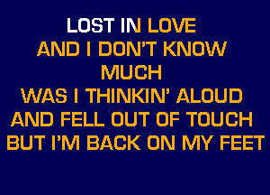 LOST IN LOVE
AND I DON'T KNOW
MUCH
WAS I THINKIM ALOUD
AND FELL OUT OF TOUCH
BUT I'M BACK ON MY FEET