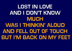 LOST IN LOVE
AND I DON'T KNOW
MUCH
WAS I THINKIM ALOUD
AND FELL OUT OF TOUCH
BUT I'M BACK ON MY FEET