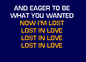 AND EAGER TO BE
WHAT YOU WANTED
NOW I'M LOST
LOST IN LOVE
LOST IN LOVE
LOST IN LOVE