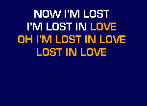 NOW I'M LOST
I'M LOST IN LOVE
0H I'M LOST IN LOVE
LOST IN LOVE