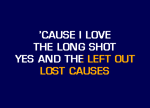 'CAUSE I LOVE
THE LONG SHOT
YES AND THE LEFT OUT
LOST CAUSES