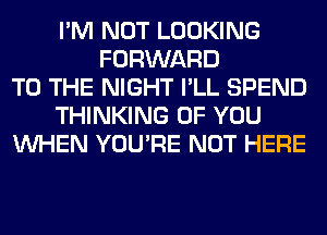 I'M NOT LOOKING
FORWARD
TO THE NIGHT I'LL SPEND
THINKING OF YOU
WHEN YOU'RE NOT HERE