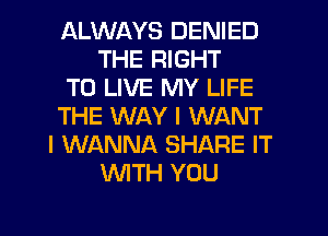 ALWAYS DENIED
THE RIGHT
TO LIVE MY LIFE
THE WAY I WANT
I WANNA SHARE IT
WTH YOU