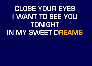 CLOSE YOUR EYES
I WANT TO SEE YOU
TONIGHT
IN MY SWEET DREAMS