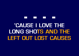 'CAUSE I LOVE THE
LONG SHOTS AND THE

LEFT OUT LOST CAUSES