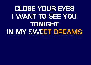 CLOSE YOUR EYES
I WANT TO SEE YOU
TONIGHT
IN MY SWEET DREAMS