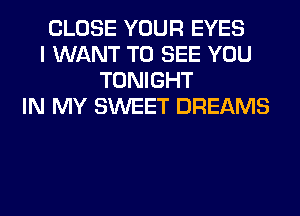 CLOSE YOUR EYES
I WANT TO SEE YOU
TONIGHT
IN MY SWEET DREAMS