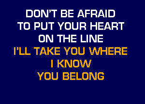 DON'T BE AFRAID
TO PUT YOUR HEART
ON THE LINE
I'LL TAKE YOU WHERE
I KNOW
YOU BELONG
