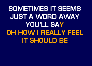 SOMETIMES IT SEEMS
JUST A WORD AWAY
YOU'LL SAY
0H HOWI REALLY FEEL
IT SHOULD BE