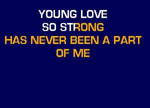 YOUNG LOVE
80 STRONG
HAS NEVER BEEN A PART
OF ME