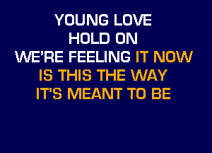 YOUNG LOVE
HOLD 0N
WERE FEELING IT NOW
IS THIS THE WAY
ITS MEANT TO BE
