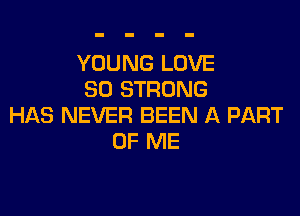 YOUNG LOVE
80 STRONG

HAS NEVER BEEN A PART
OF ME